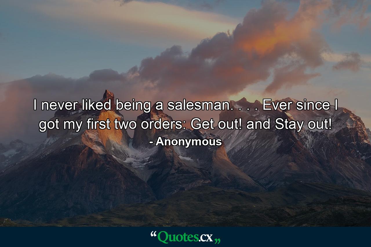 I never liked being a salesman. . . . Ever since I got my first two orders: Get out! and Stay out! - Quote by Anonymous