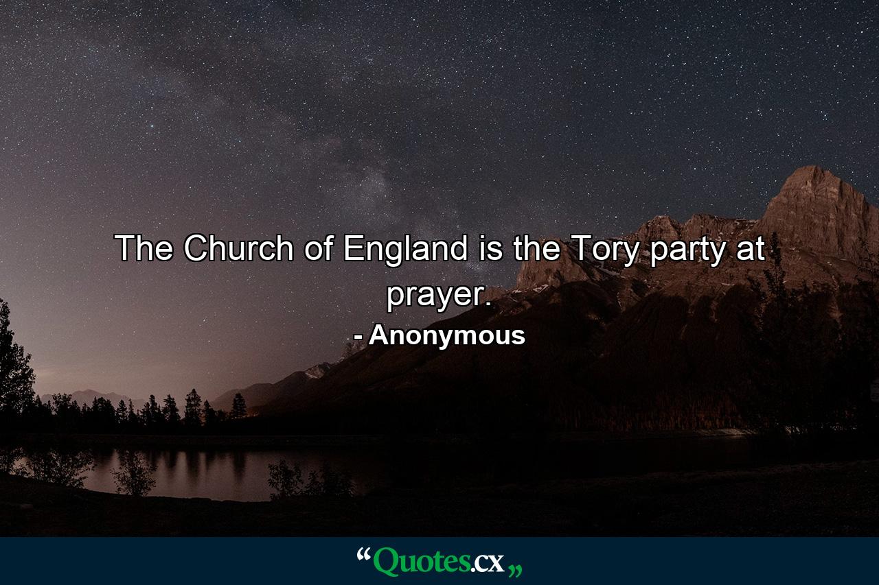 The Church of England is the Tory party at prayer. - Quote by Anonymous