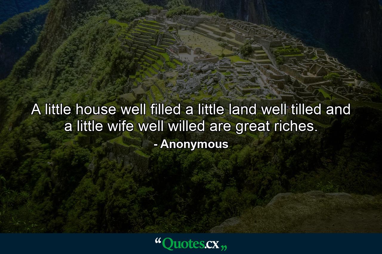 A little house well filled  a little land well tilled  and a little wife well willed  are great riches. - Quote by Anonymous