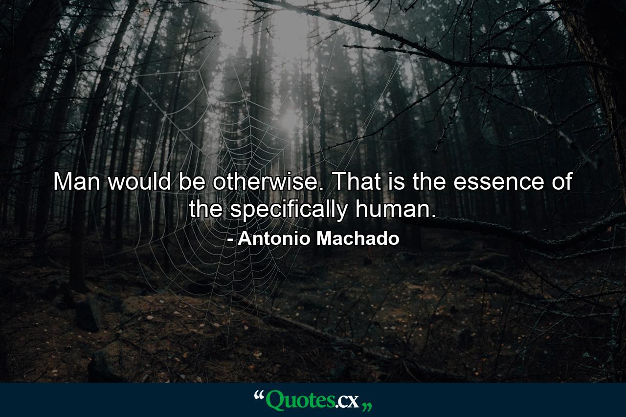 Man would be otherwise. That is the essence of the specifically human. - Quote by Antonio Machado