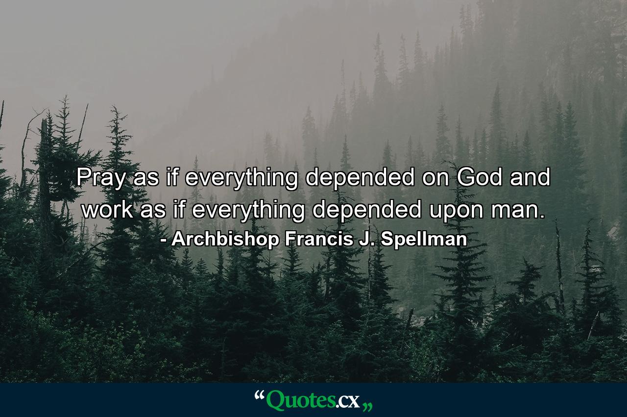 Pray as if everything depended on God  and work as if everything depended upon man. - Quote by Archbishop Francis J. Spellman