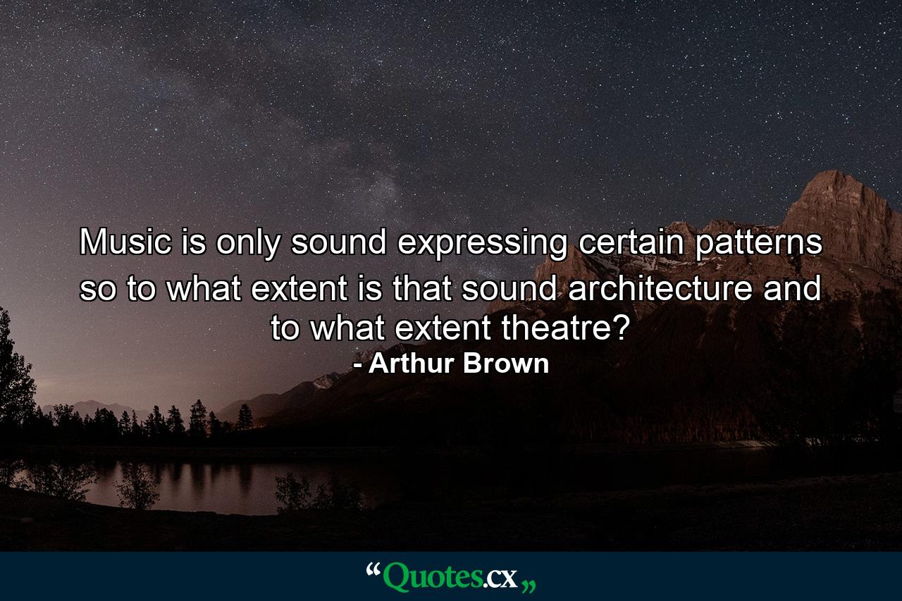 Music is only sound expressing certain patterns  so to what extent is that sound architecture and to what extent theatre? - Quote by Arthur Brown