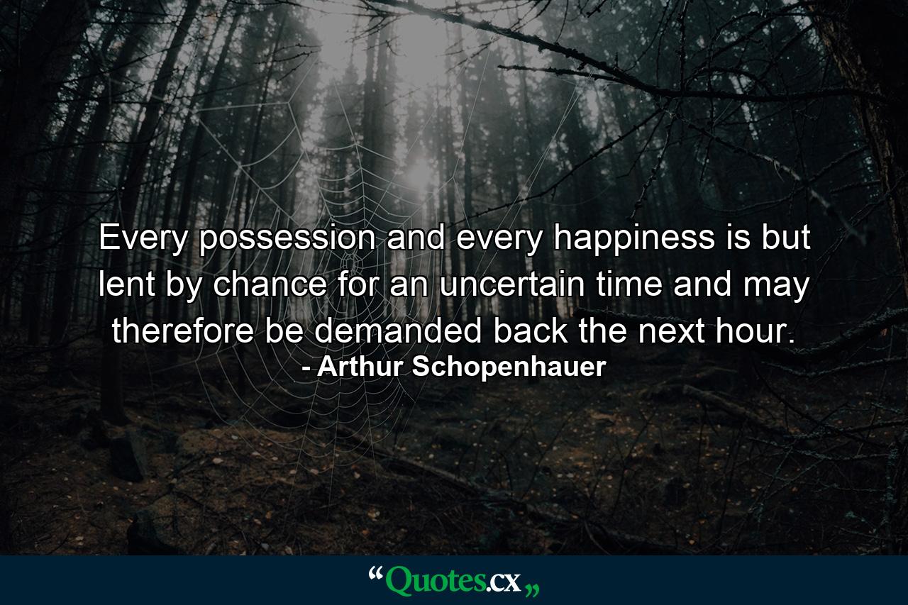 Every possession and every happiness is but lent by chance for an uncertain time  and may therefore be demanded back the next hour. - Quote by Arthur Schopenhauer