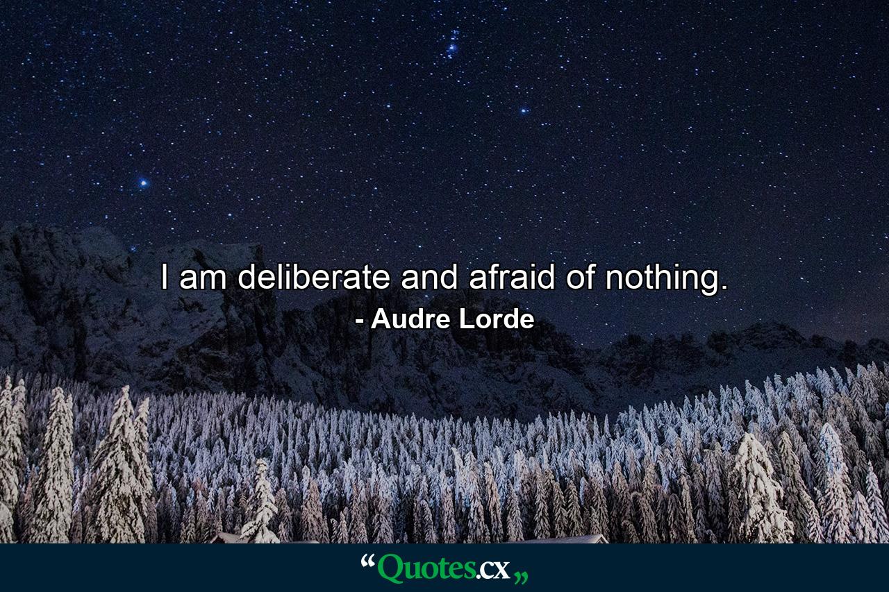 I am deliberate and afraid of nothing. - Quote by Audre Lorde