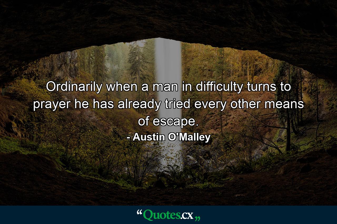 Ordinarily when a man in difficulty turns to prayer  he has already tried every other means of escape. - Quote by Austin O'Malley