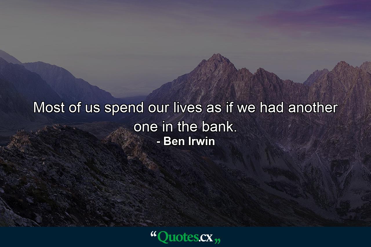 Most of us spend our lives as if we had another one in the bank. - Quote by Ben Irwin