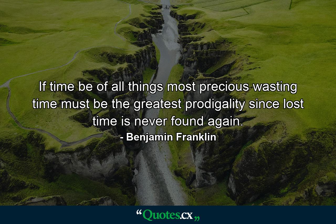 If time be of all things most precious  wasting time must be the greatest prodigality  since lost time is never found again. - Quote by Benjamin Franklin