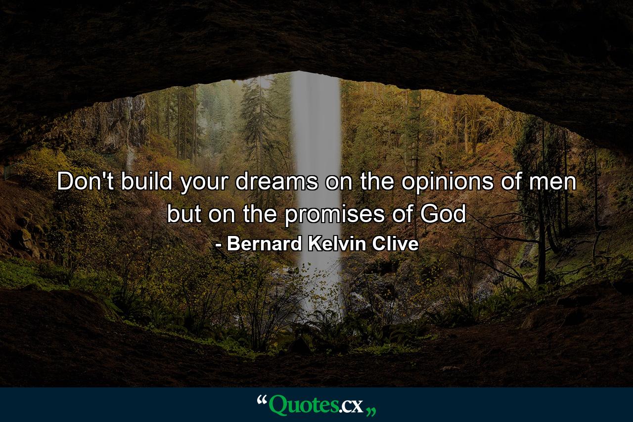 Don't build your dreams on the opinions of men but on the promises of God - Quote by Bernard Kelvin Clive