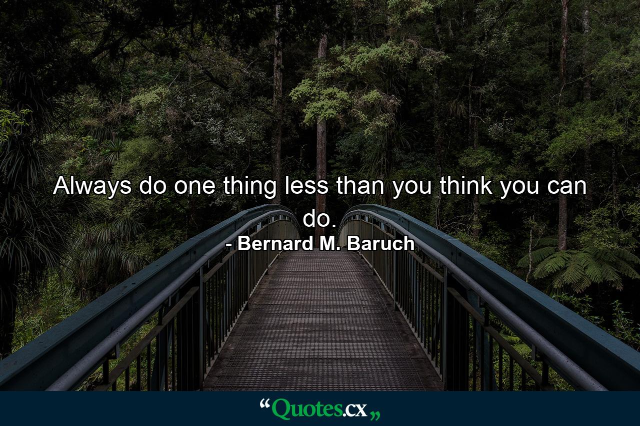 Always do one thing less than you think you can do. - Quote by Bernard M. Baruch