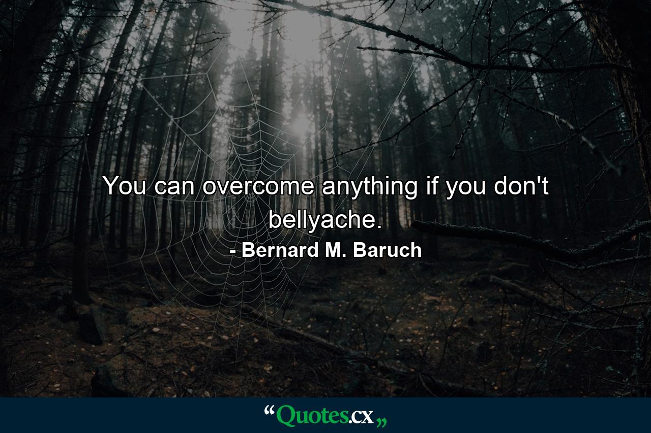 You can overcome anything if you don't bellyache. - Quote by Bernard M. Baruch