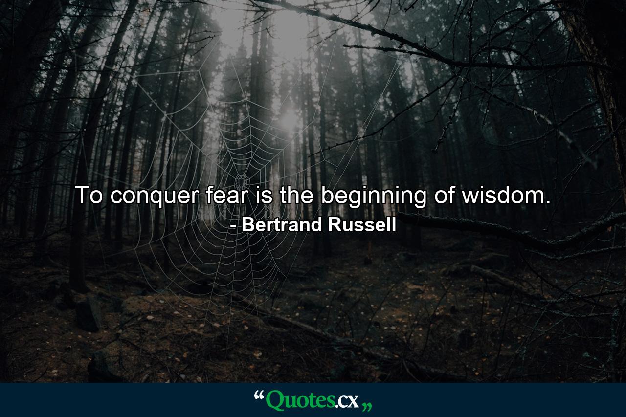 To conquer fear is the beginning of wisdom. - Quote by Bertrand Russell