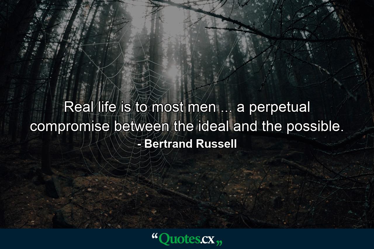 Real life is  to most men ... a perpetual compromise between the ideal and the possible. - Quote by Bertrand Russell