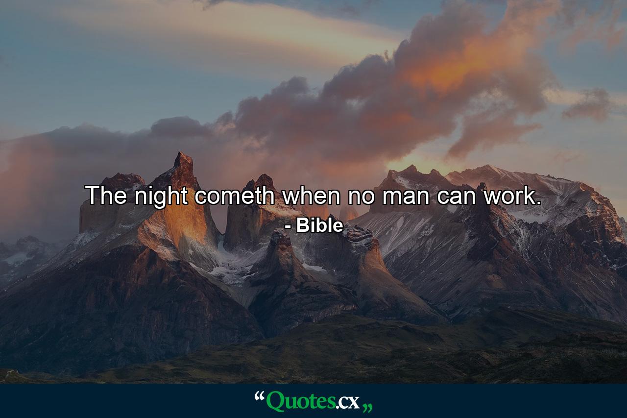 The night cometh when no man can work. - Quote by Bible