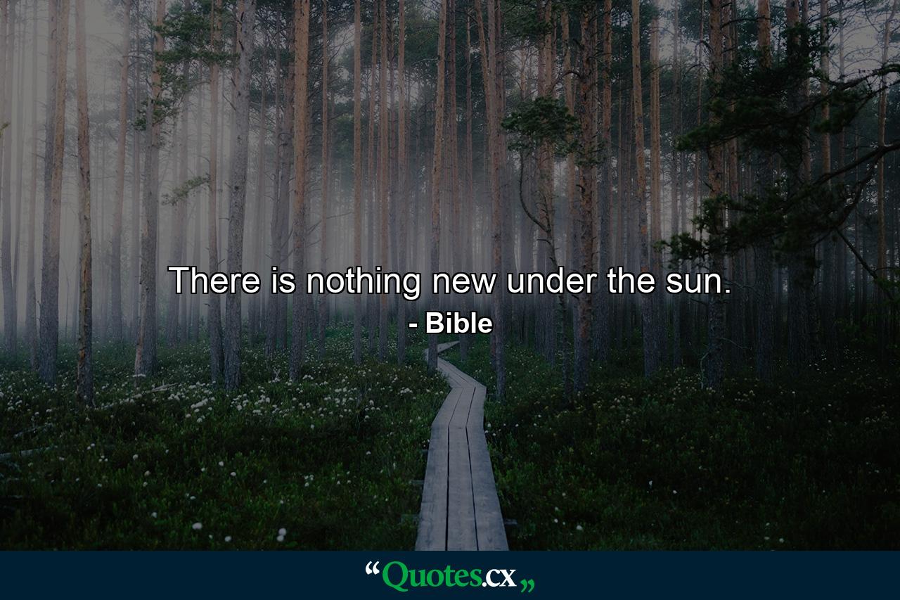 There is nothing new under the sun. - Quote by Bible