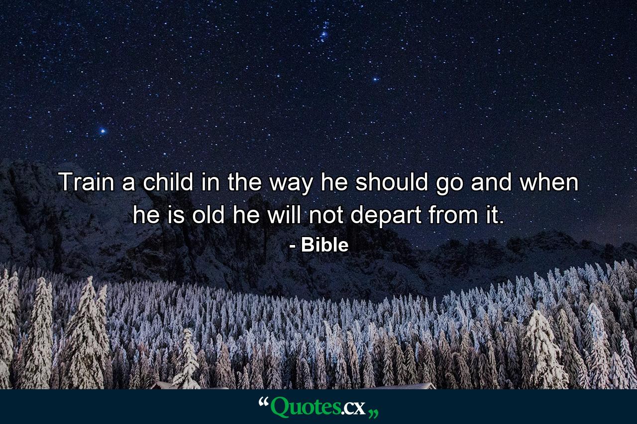 Train a child in the way he should go  and when he is old he will not depart from it. - Quote by Bible