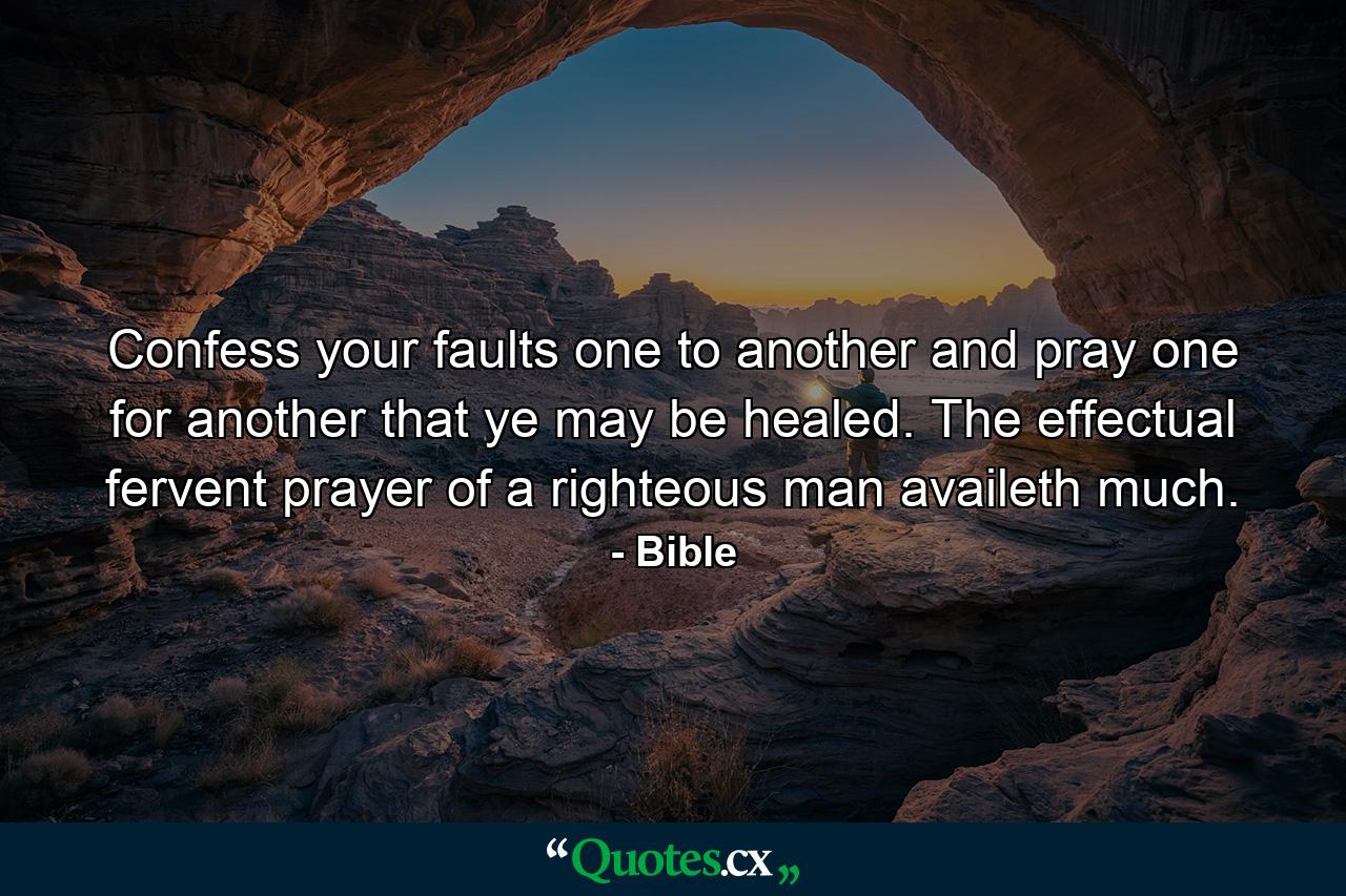 Confess your faults one to another  and pray one for another  that ye may be healed. The effectual  fervent prayer of a righteous man availeth much. - Quote by Bible