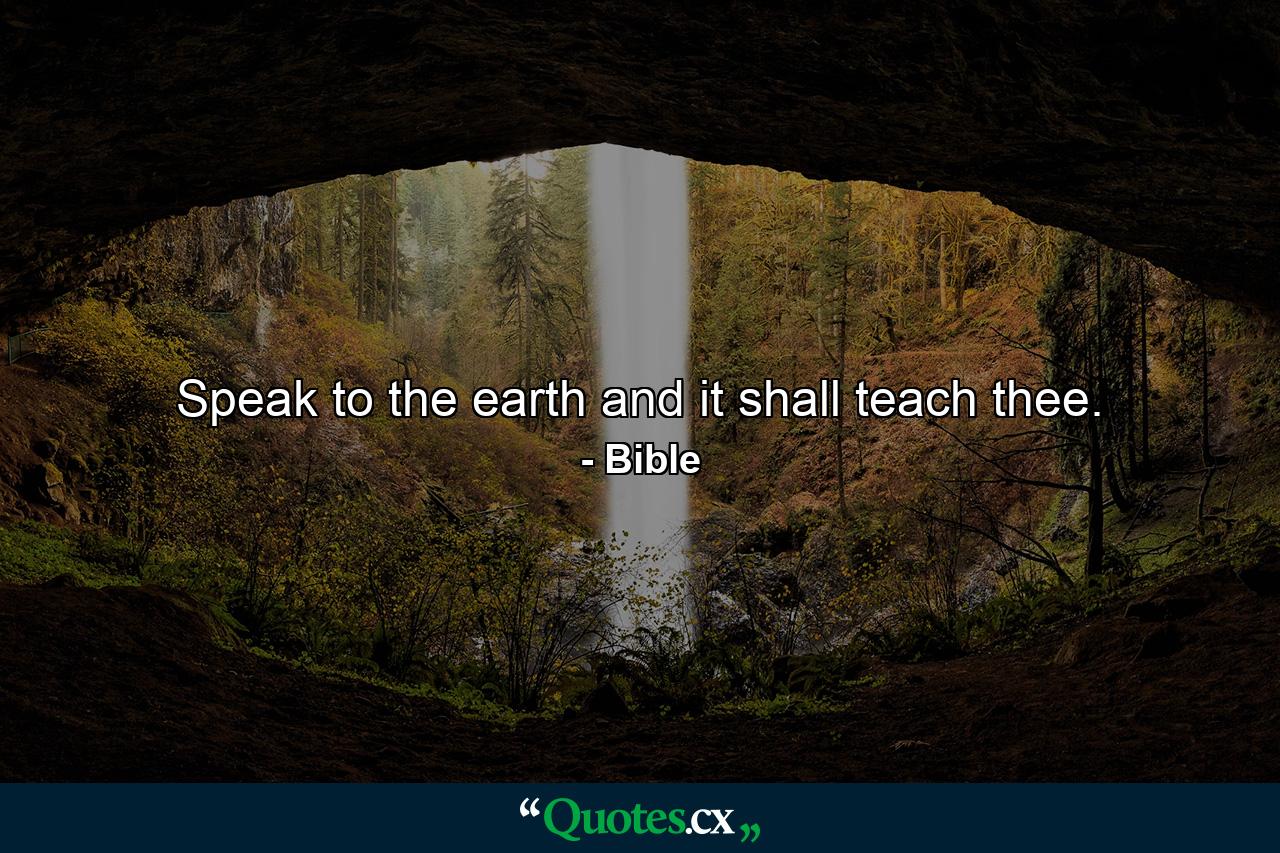 Speak to the earth  and it shall teach thee. - Quote by Bible