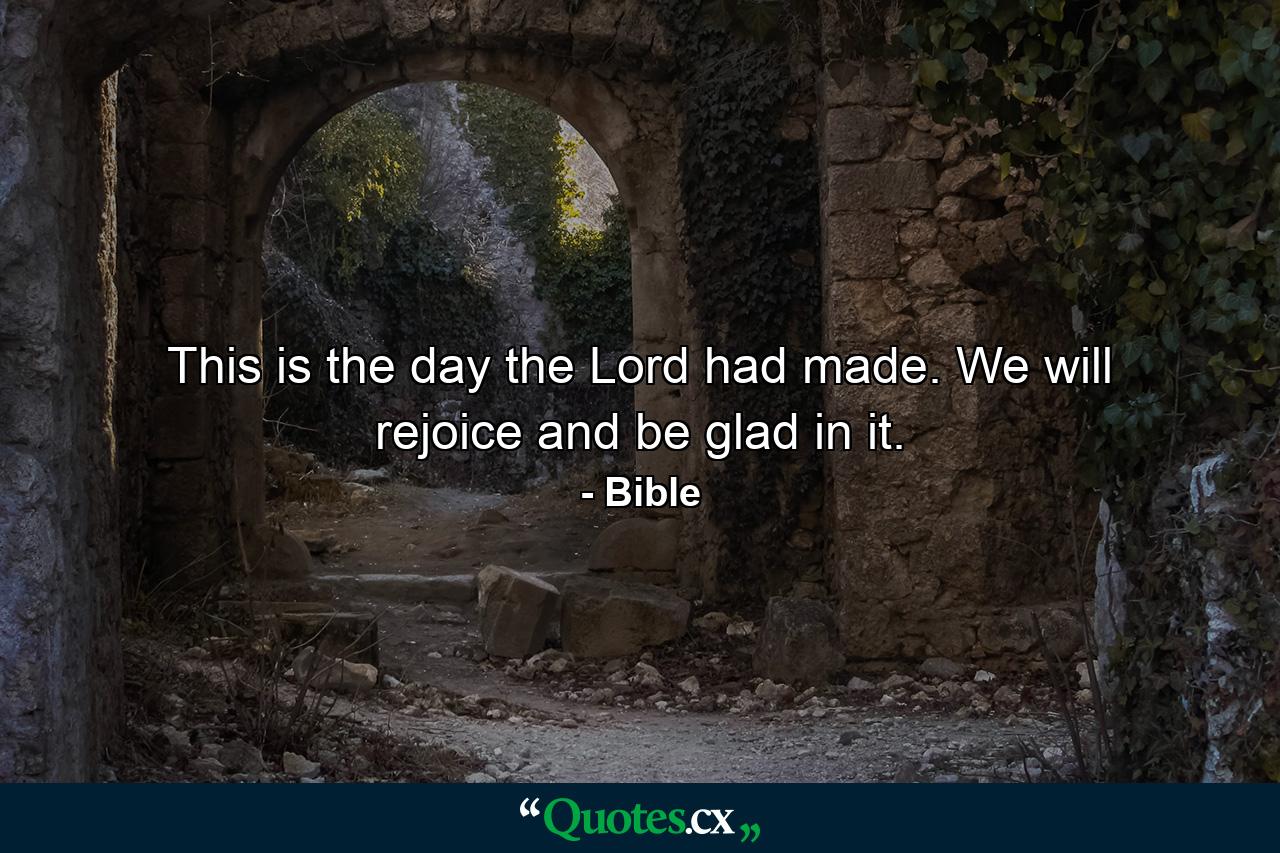 This is the day the Lord had made. We will rejoice and be glad in it. - Quote by Bible