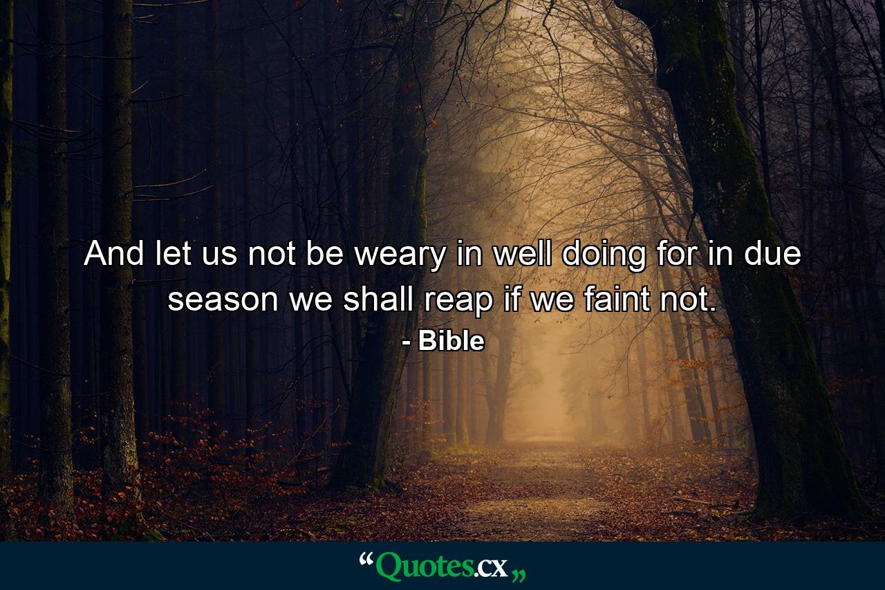 And let us not be weary in well doing  for in due season we shall reap  if we faint not. - Quote by Bible