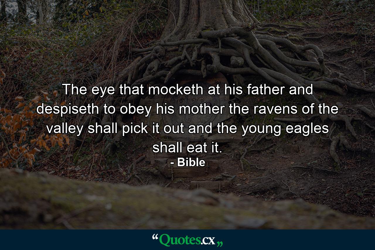 The eye that mocketh at his father  and despiseth to obey his mother  the ravens of the valley shall pick it out  and the young eagles shall eat it. - Quote by Bible