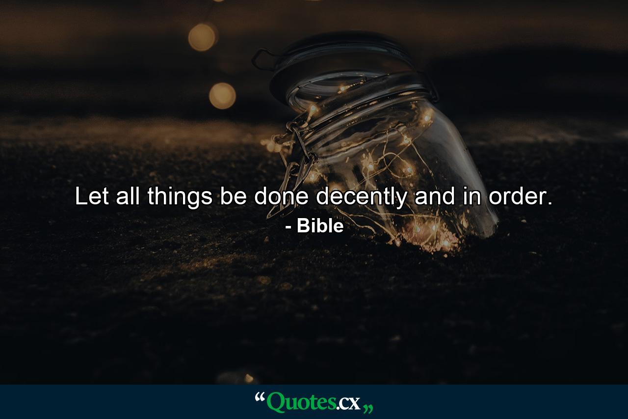 Let all things be done decently and in order. - Quote by Bible