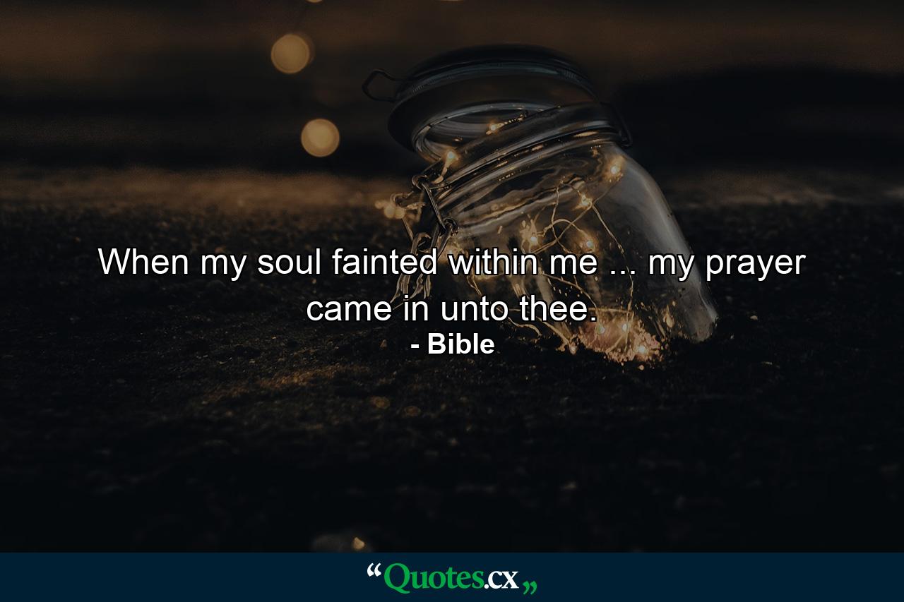 When my soul fainted within me ... my prayer came in unto thee. - Quote by Bible