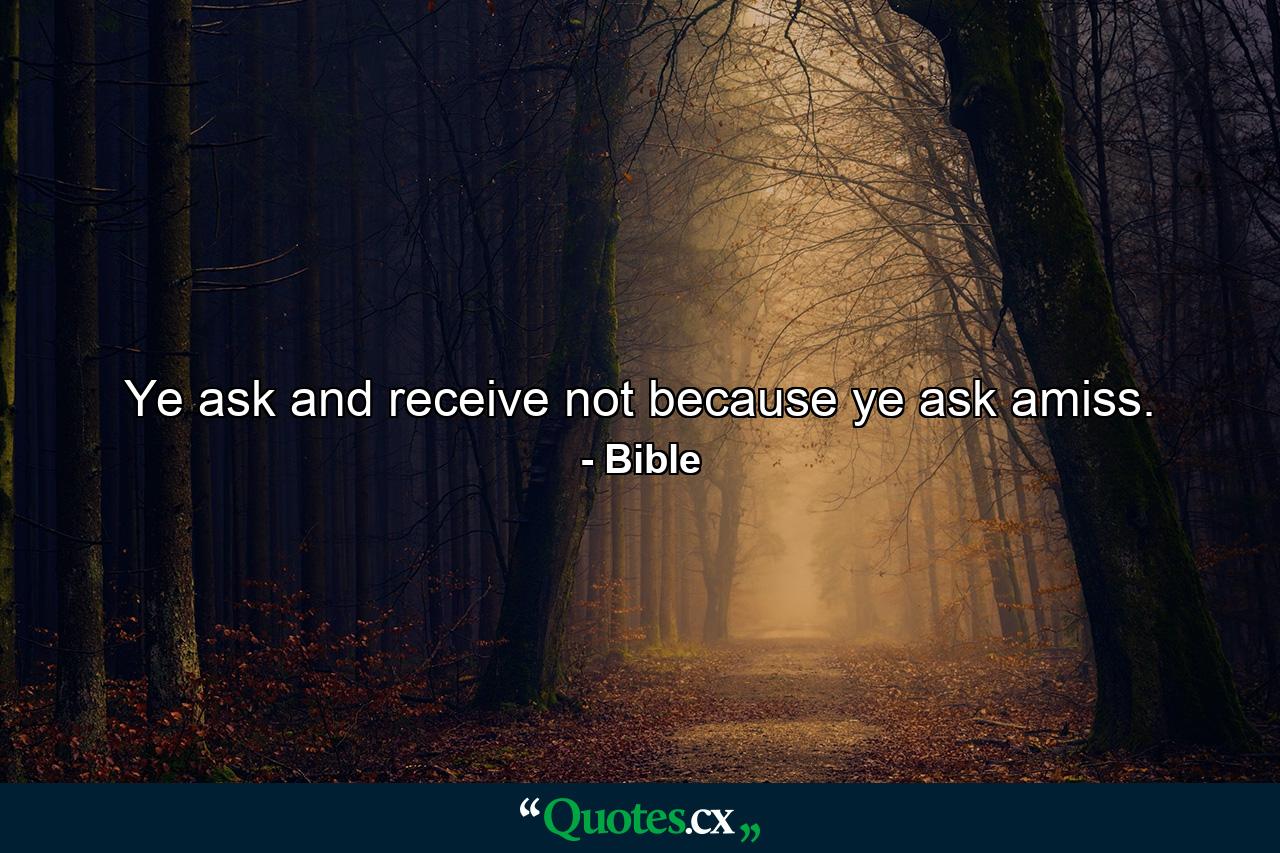 Ye ask  and receive not  because ye ask amiss. - Quote by Bible