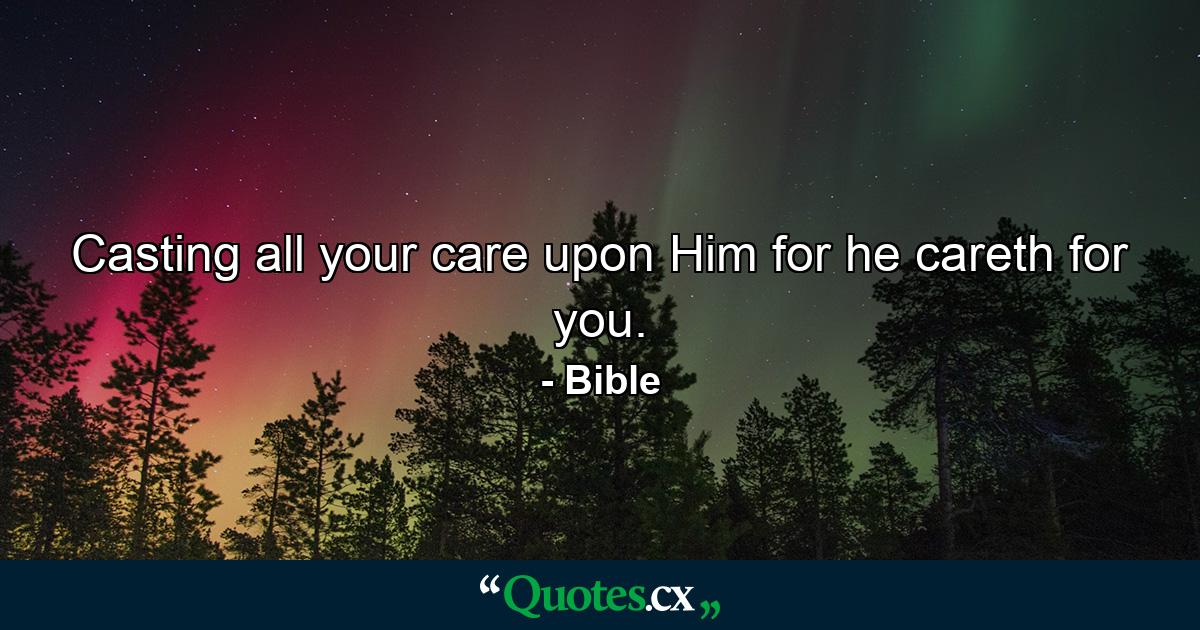 Casting all your care upon Him  for he careth for you. - Quote by Bible