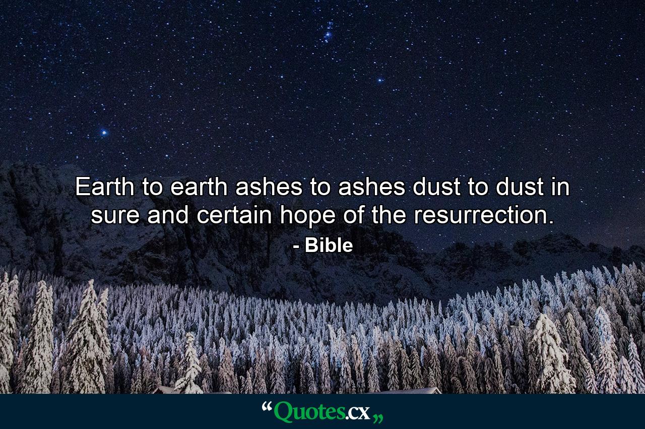 Earth to earth  ashes to ashes  dust to dust  in sure and certain hope of the resurrection. - Quote by Bible