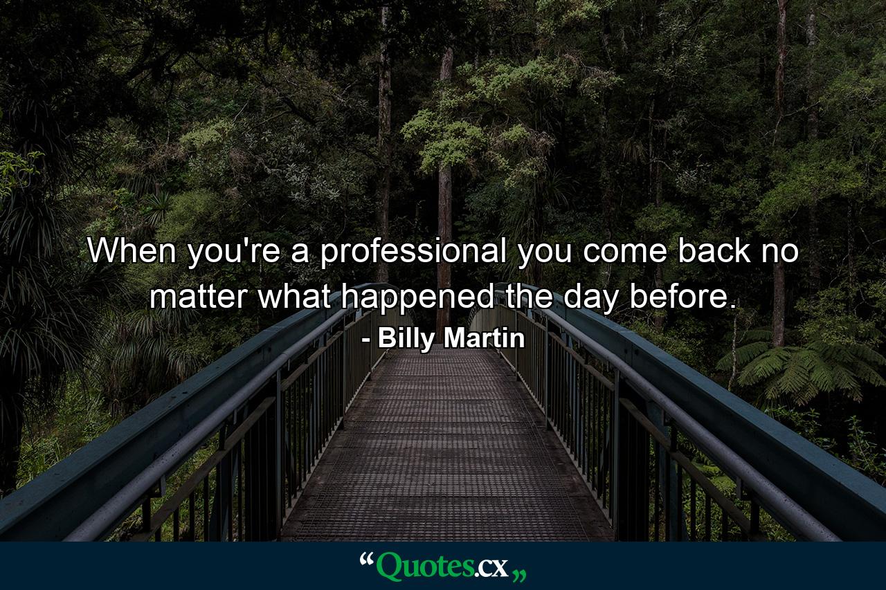 When you're a professional  you come back no matter what happened the day before. - Quote by Billy Martin