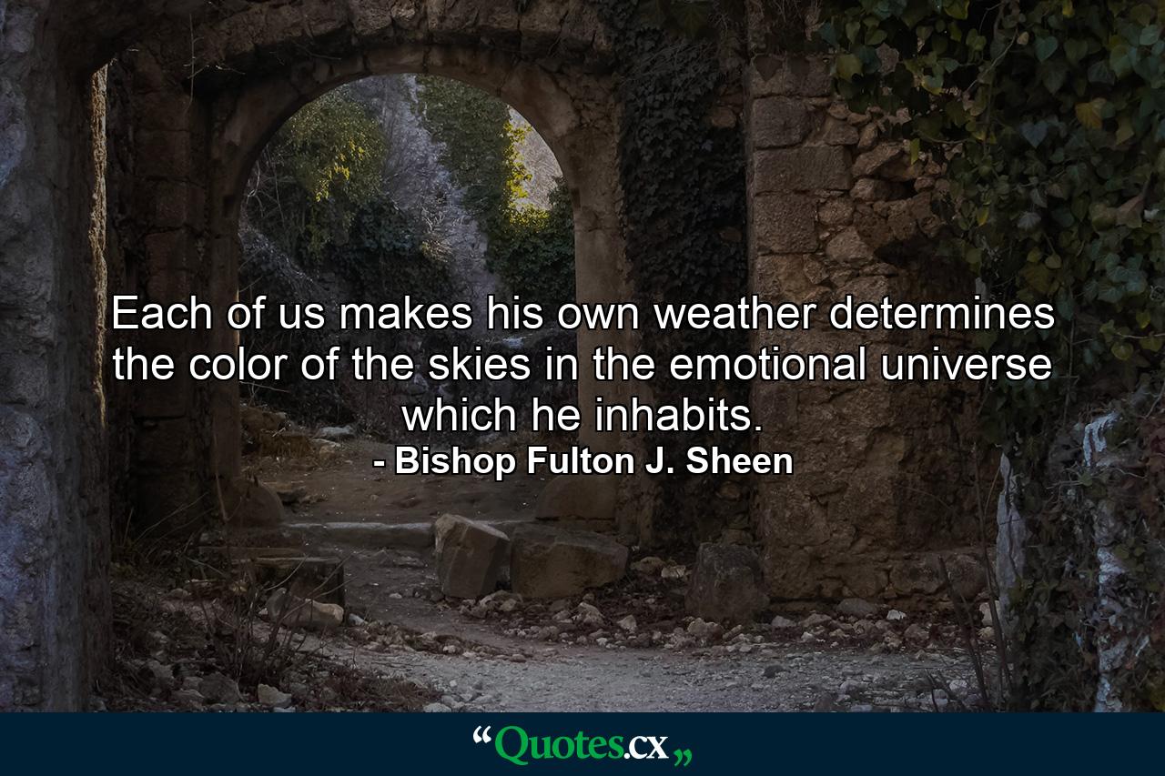 Each of us makes his own weather  determines the color of the skies in the emotional universe which he inhabits. - Quote by Bishop Fulton J. Sheen