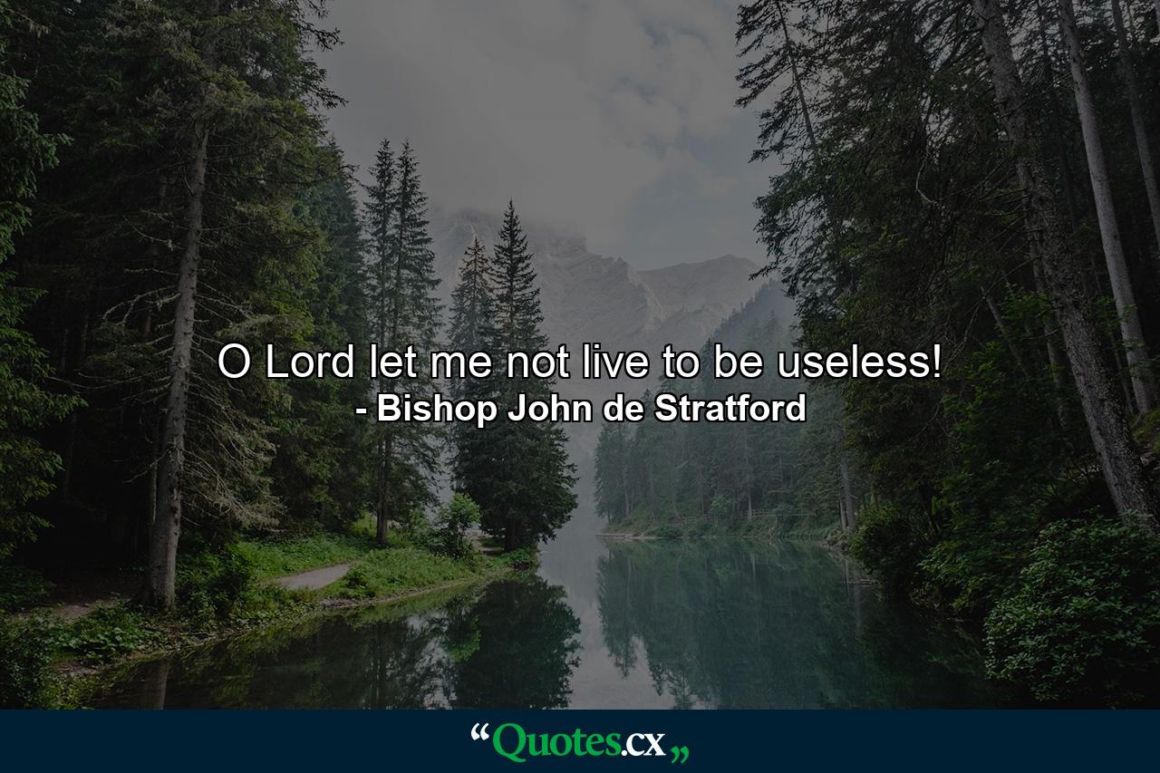 O Lord  let me not live to be useless! - Quote by Bishop John de Stratford