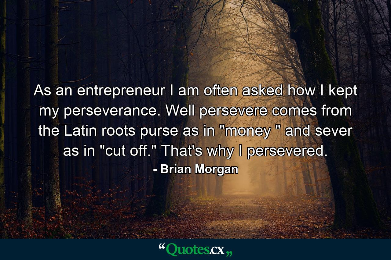 As an entrepreneur  I am often asked how I kept my perseverance. Well  persevere comes from the Latin roots purse  as in 