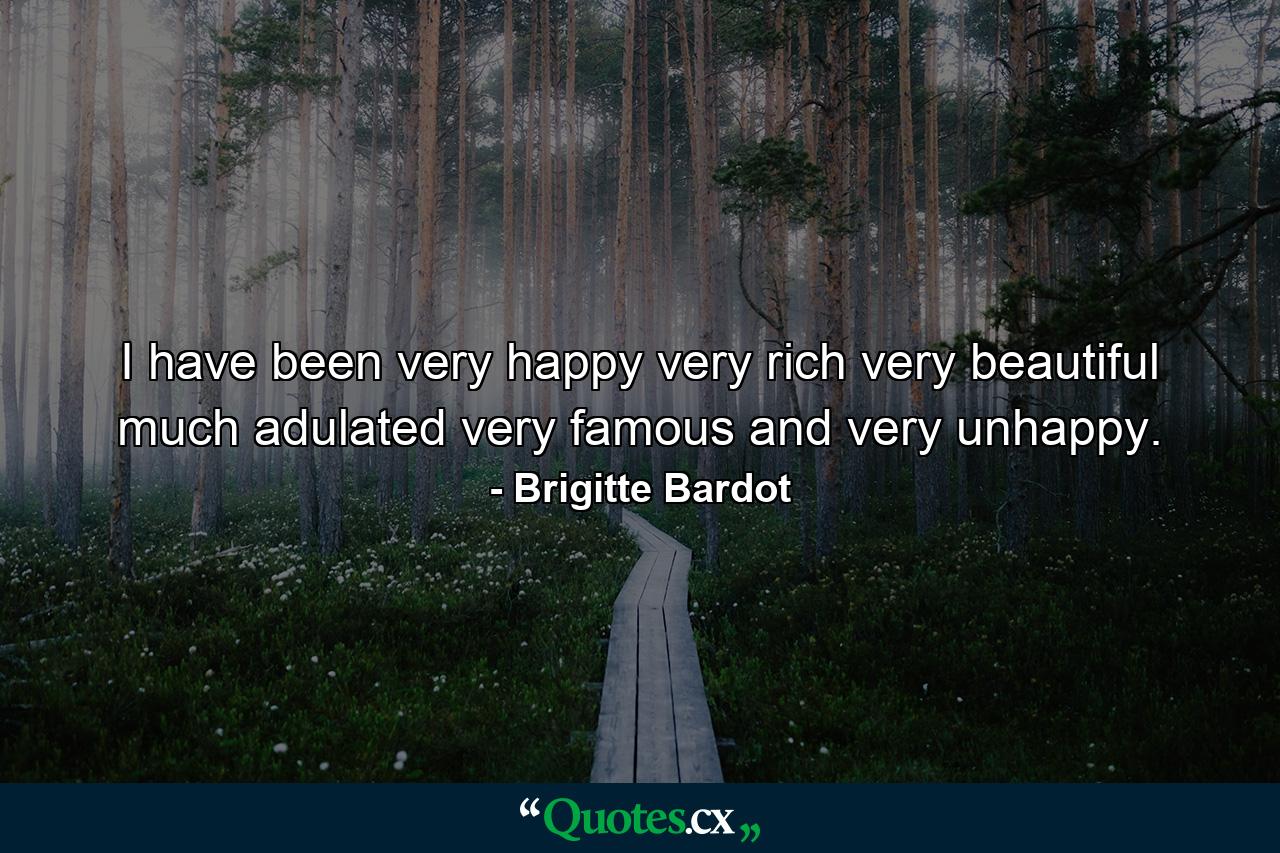 I have been very happy  very rich  very beautiful  much adulated  very famous and very unhappy. - Quote by Brigitte Bardot