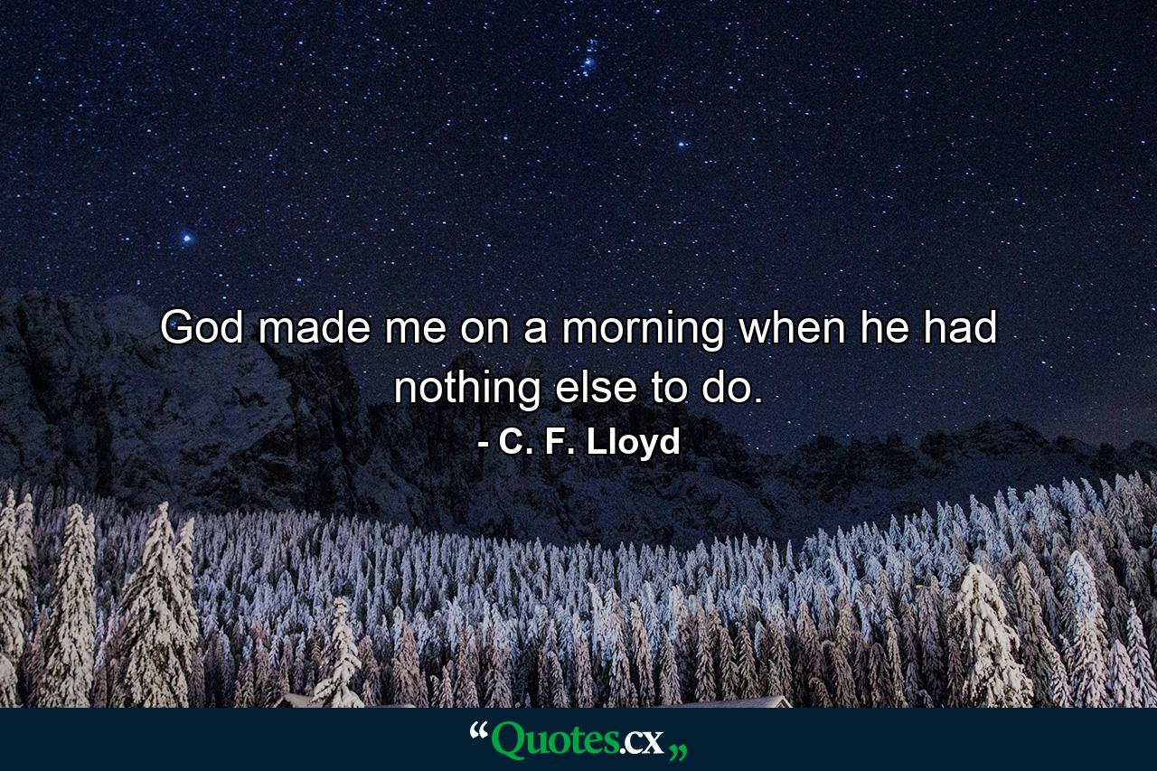 God made me on a morning when he had nothing else to do. - Quote by C. F. Lloyd