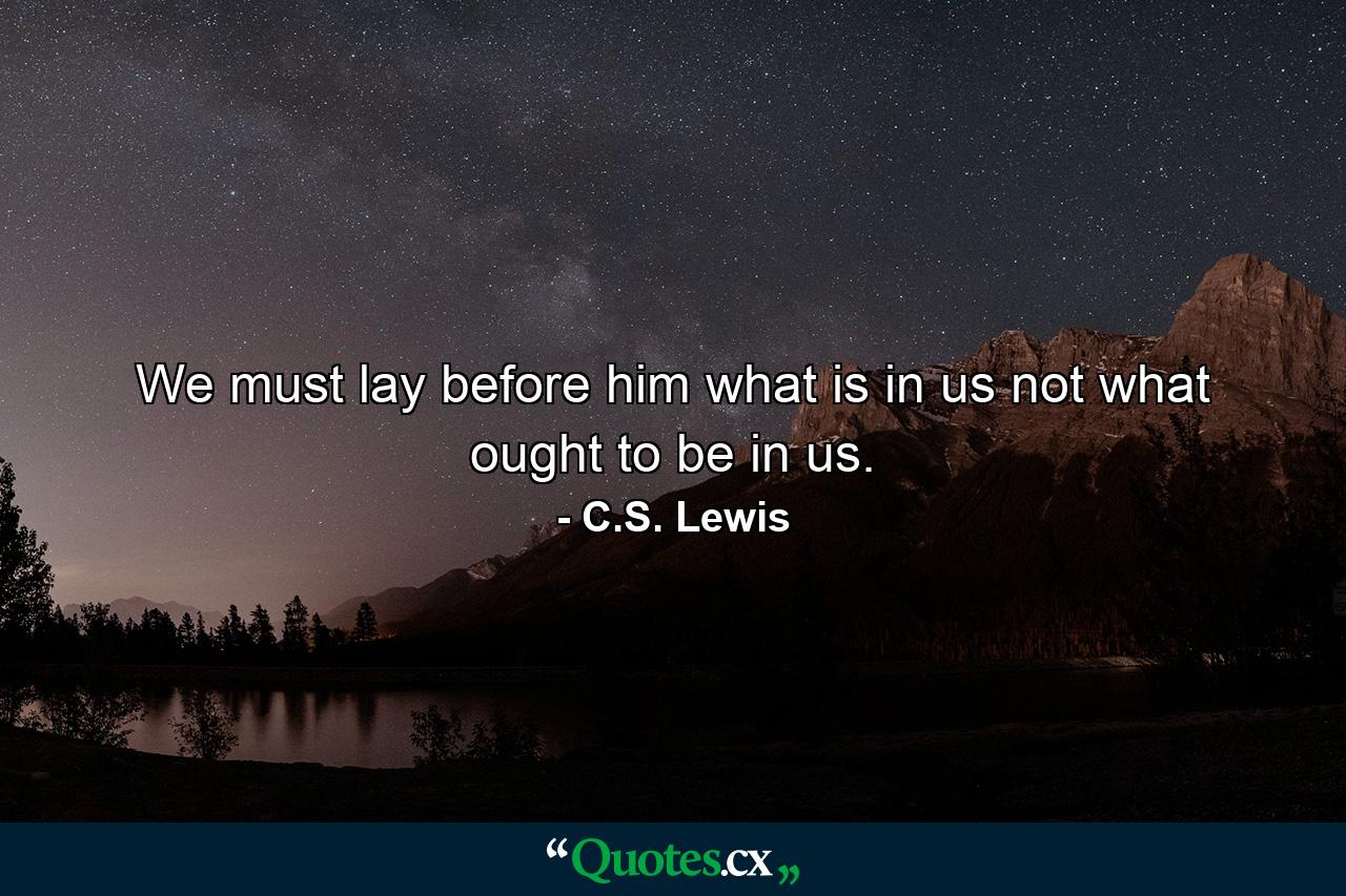 We must lay before him what is in us  not what ought to be in us. - Quote by C.S. Lewis