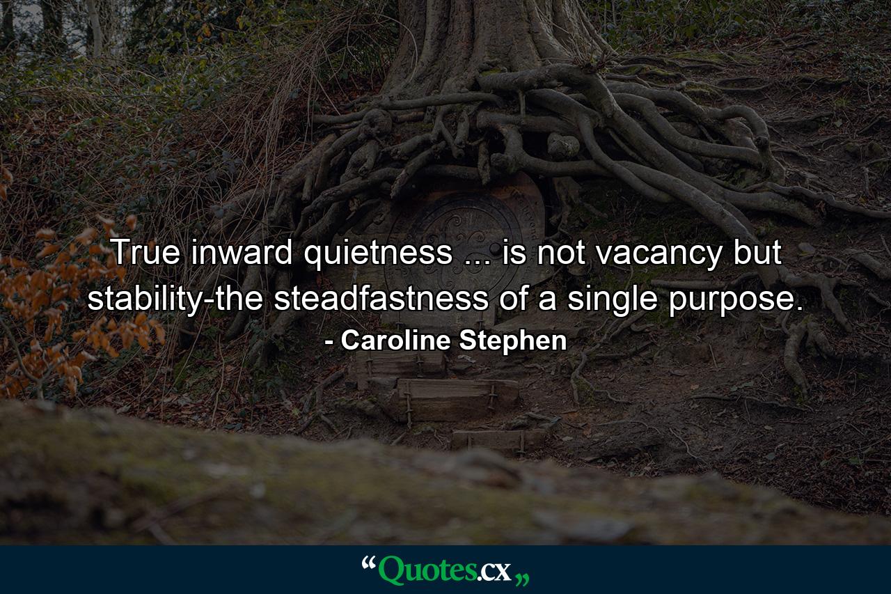 True inward quietness ... is not vacancy  but stability-the steadfastness of a single purpose. - Quote by Caroline Stephen