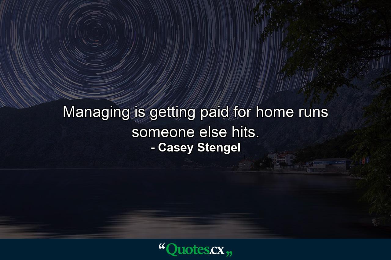 Managing is getting paid for home runs someone else hits. - Quote by Casey Stengel