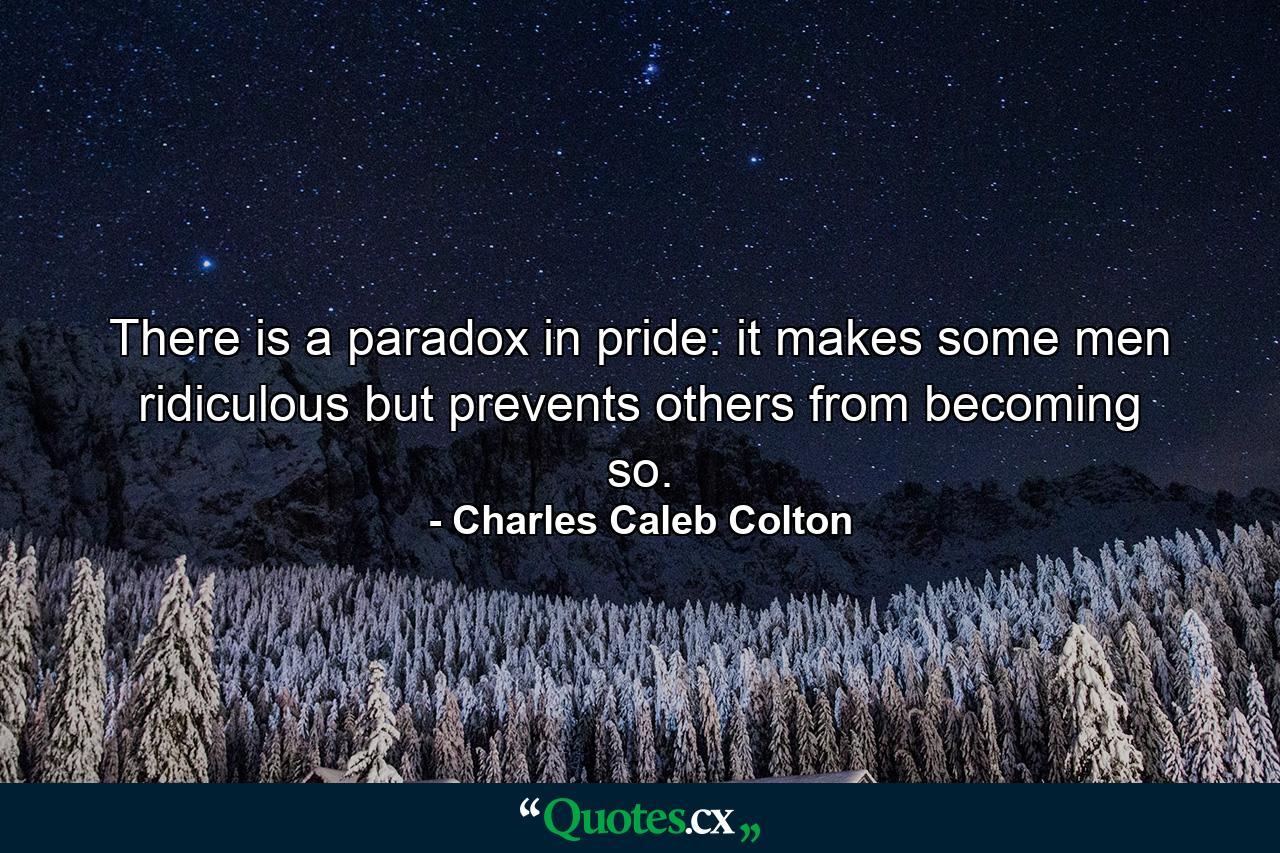 There is a paradox in pride: it makes some men ridiculous  but prevents others from becoming so. - Quote by Charles Caleb Colton