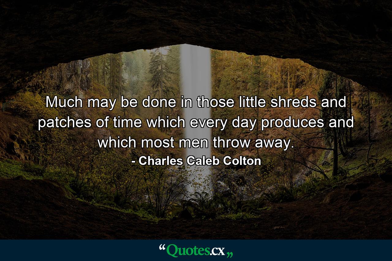 Much may be done in those little shreds and patches of time which every day produces  and which most men throw away. - Quote by Charles Caleb Colton