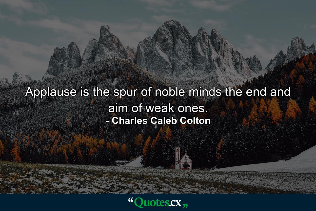 Applause is the spur of noble minds  the end and aim of weak ones. - Quote by Charles Caleb Colton