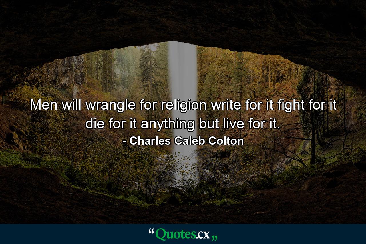 Men will wrangle for religion  write for it  fight for it  die for it  anything but live for it. - Quote by Charles Caleb Colton