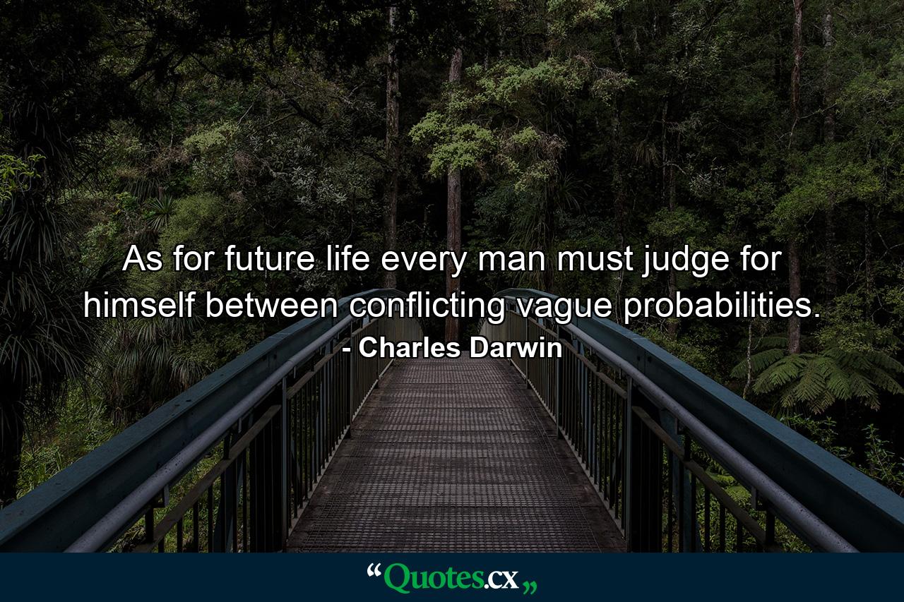 As for future life  every man must judge for himself between conflicting vague probabilities. - Quote by Charles Darwin