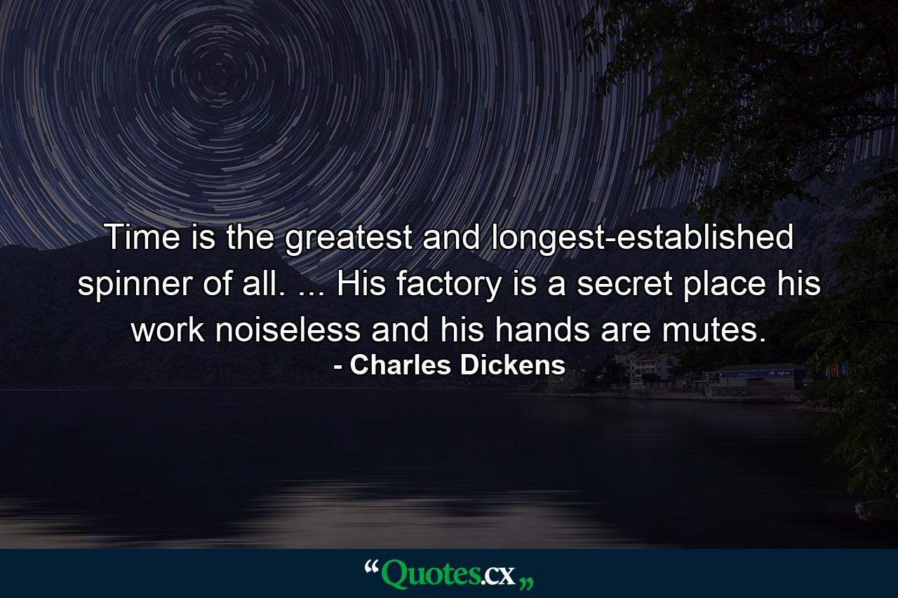 Time is the greatest and longest-established spinner of all. ... His factory is a secret place  his work noiseless  and his hands are mutes. - Quote by Charles Dickens