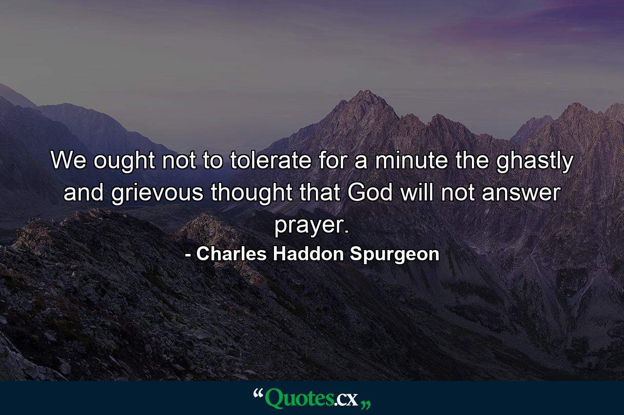 We ought not to tolerate for a minute the ghastly and grievous thought that God will not answer prayer. - Quote by Charles Haddon Spurgeon