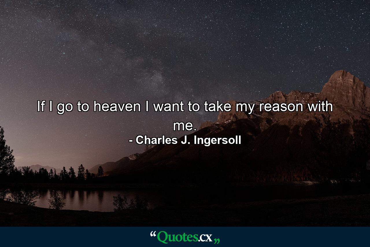 If I go to heaven I want to take my reason with me. - Quote by Charles J. Ingersoll