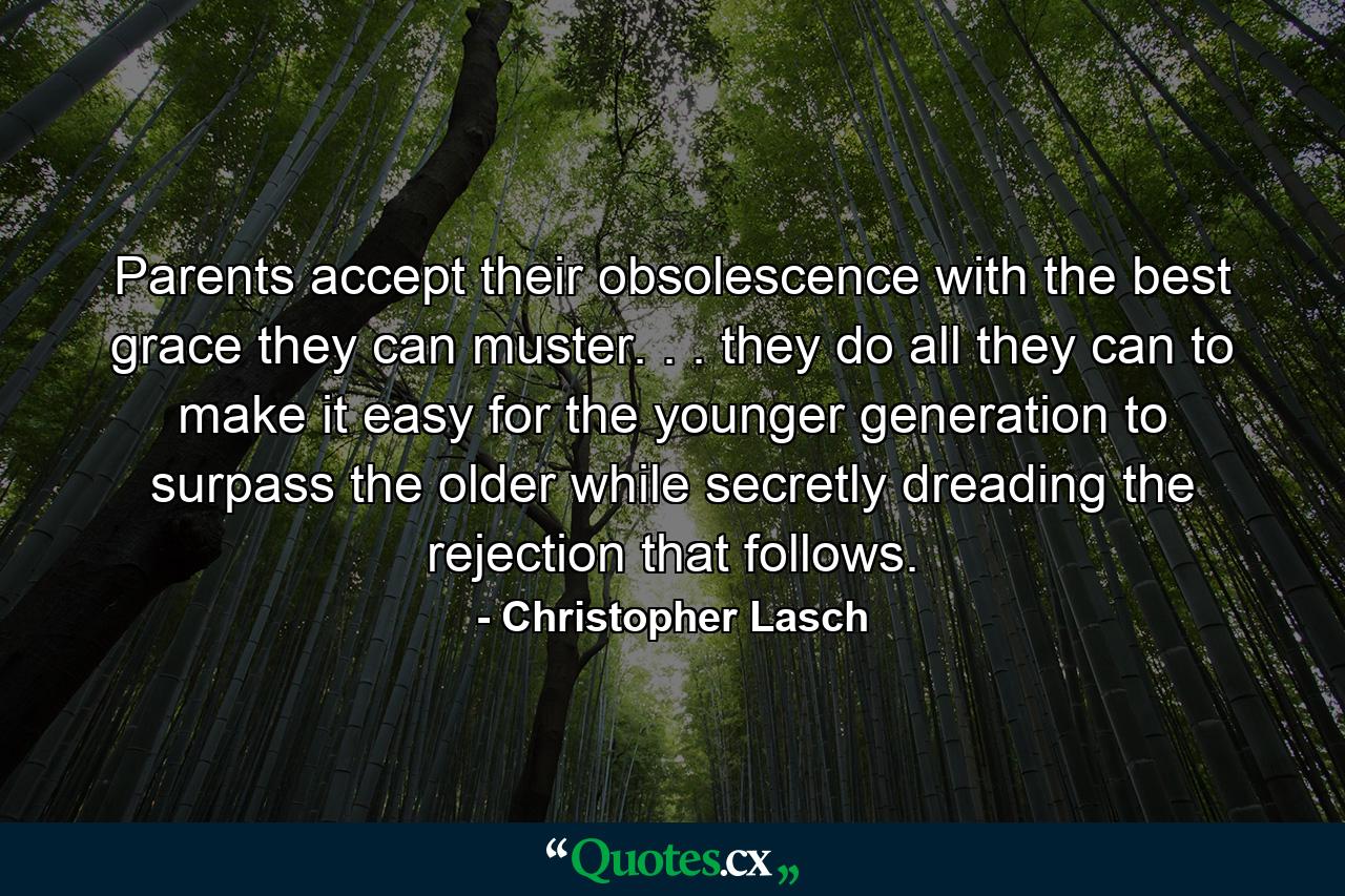 Parents accept their obsolescence with the best grace they can muster. . . they do all they can to make it easy for the younger generation to surpass the older  while secretly dreading the rejection that follows. - Quote by Christopher Lasch