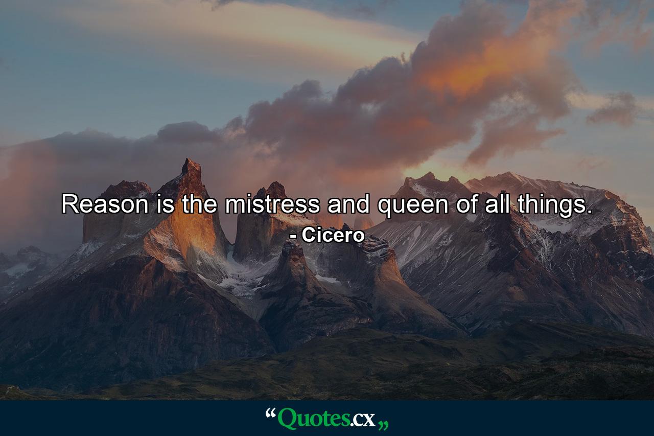 Reason is the mistress and queen of all things. - Quote by Cicero