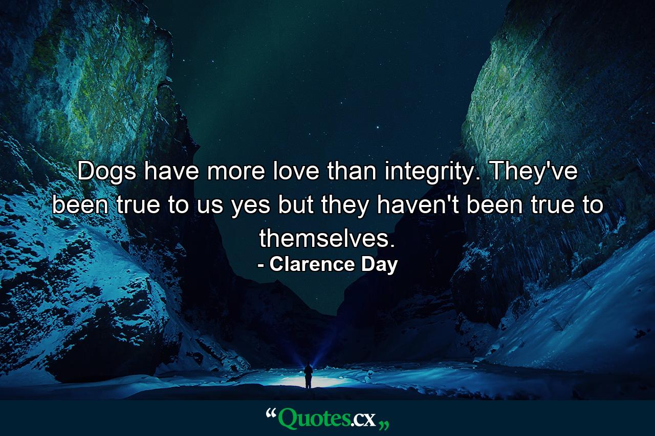 Dogs have more love than integrity. They've been true to us  yes  but they haven't been true to themselves. - Quote by Clarence Day