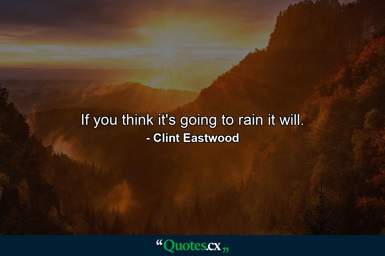 If you think it's going to rain  it will. - Quote by Clint Eastwood